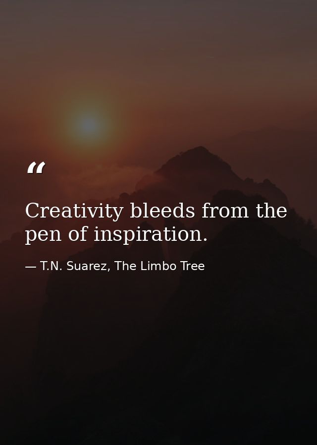 Creativity bleeds from the pen of inspiration. — T.N. Suarez, The Limbo Tree