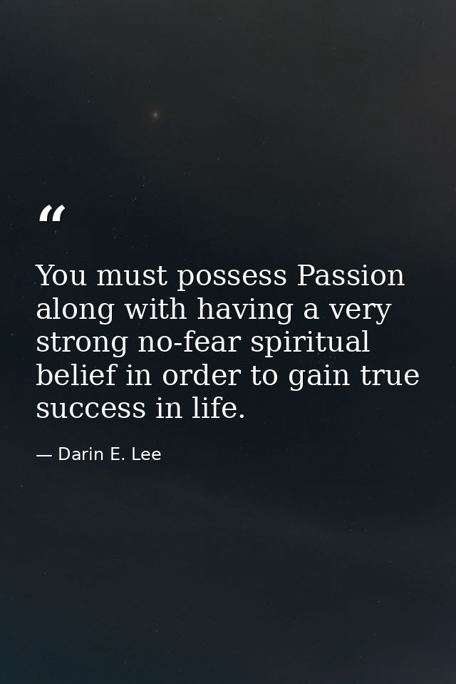 You must possess Passion along with having a very strong no-fear spiritual belief in order to gain true success in life. — Darin E. Lee