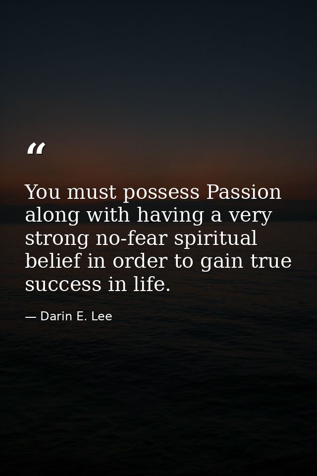 You must possess Passion along with having a very strong no-fear spiritual belief in order to gain true success in life. — Darin E. Lee