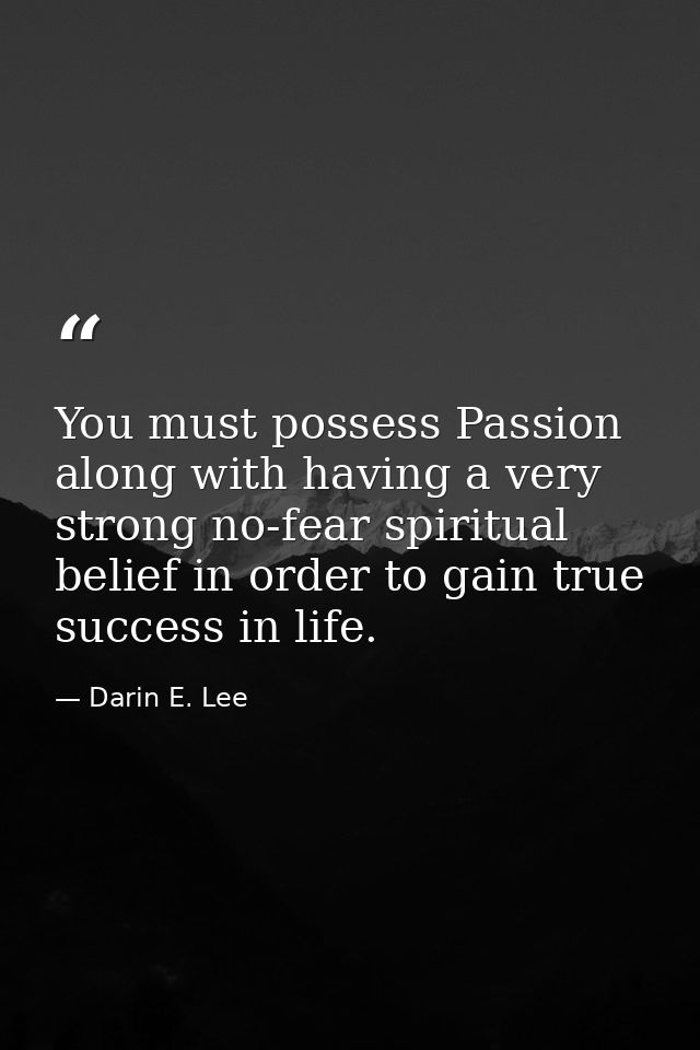 You must possess Passion along with having a very strong no-fear spiritual belief in order to gain true success in life. — Darin E. Lee