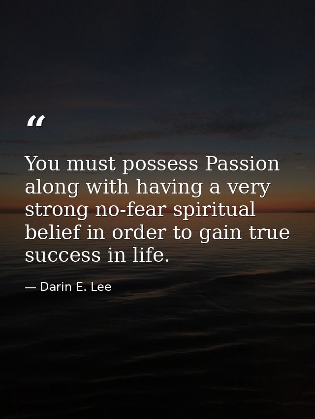 You must possess Passion along with having a very strong no-fear spiritual belief in order to gain true success in life. — Darin E. Lee