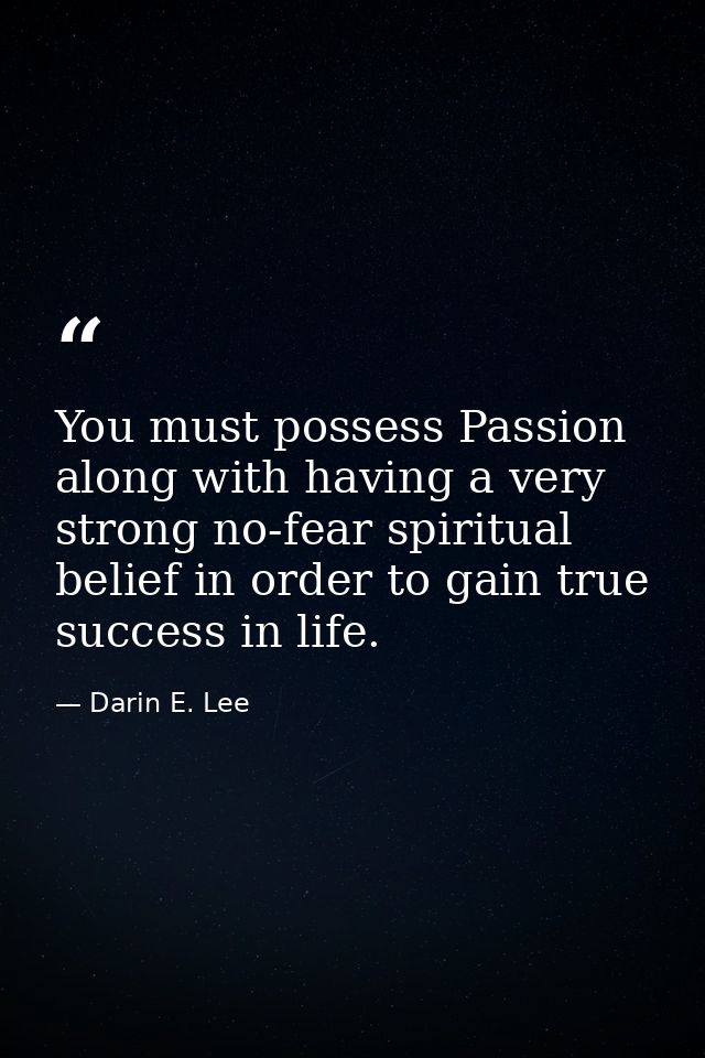 You must possess Passion along with having a very strong no-fear spiritual belief in order to gain true success in life. — Darin E. Lee