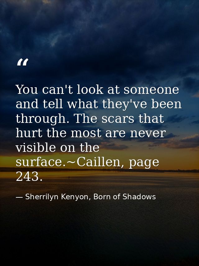 You can't look at someone and tell what they've been through. The scars that hurt the most are never visible on the surf — Sherrilyn Kenyon, Born of Shadows