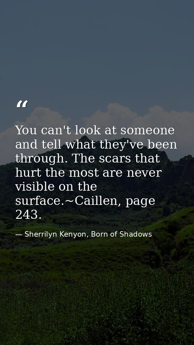 You can't look at someone and tell what they've been through. The scars that hurt the most are never visible on the surf — Sherrilyn Kenyon, Born of Shadows