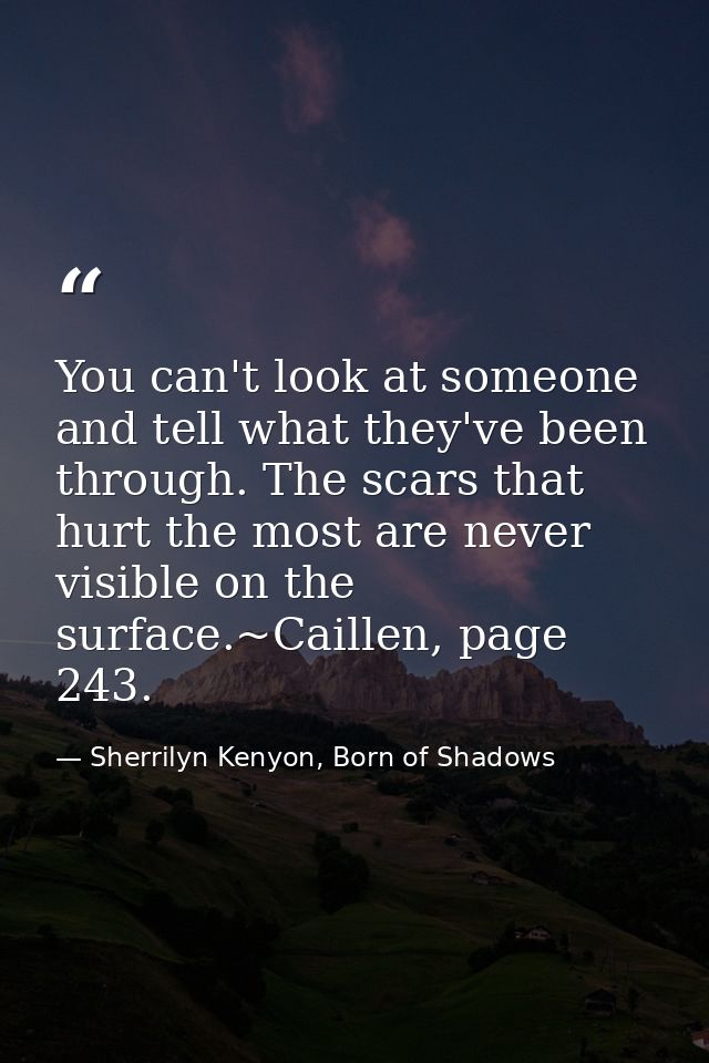 You can't look at someone and tell what they've been through. The scars that hurt the most are never visible on the surf — Sherrilyn Kenyon, Born of Shadows