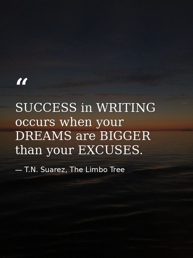 SUCCESS in WRITING occurs when your DREAMS are BIGGER than your EXCUSES. — T.N. Suarez, The Limbo Tree