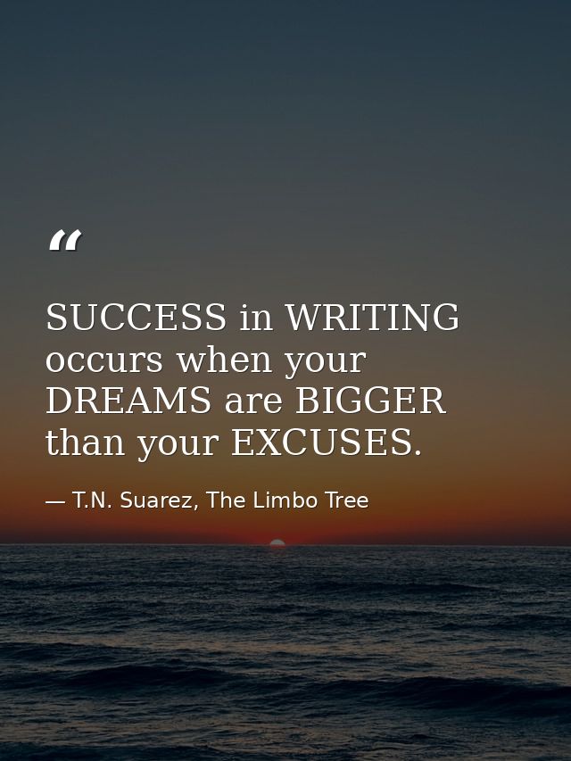 SUCCESS in WRITING occurs when your DREAMS are BIGGER than your EXCUSES. — T.N. Suarez, The Limbo Tree