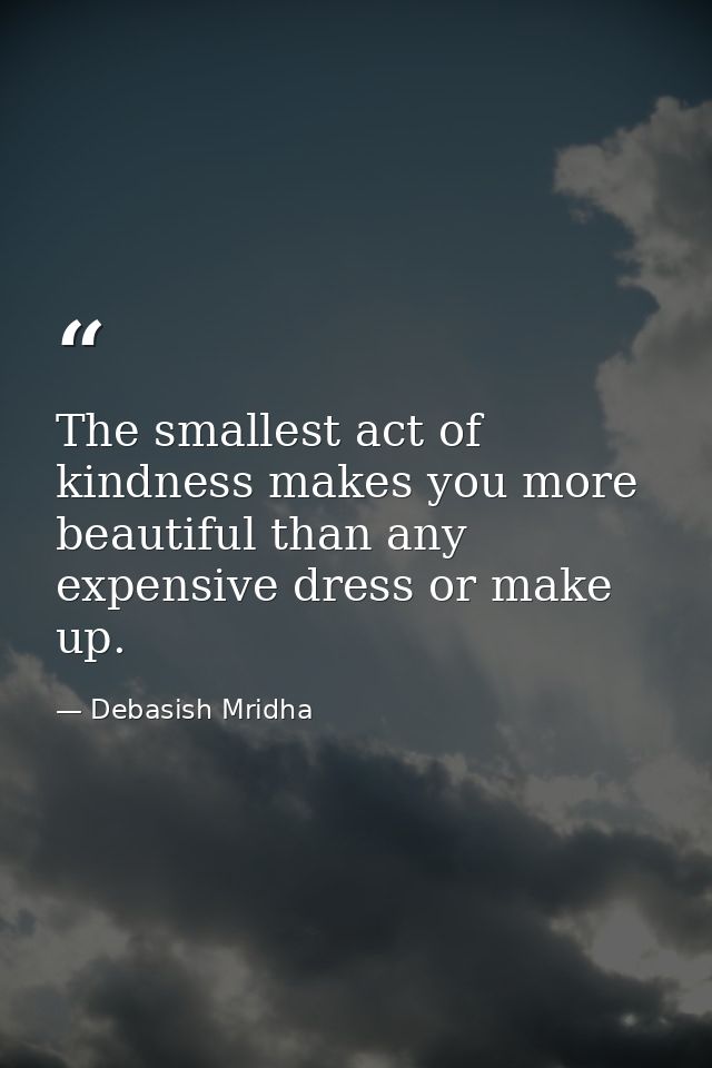 The smallest act of kindness makes you more beautiful than any expensive dress or make up. — Debasish Mridha