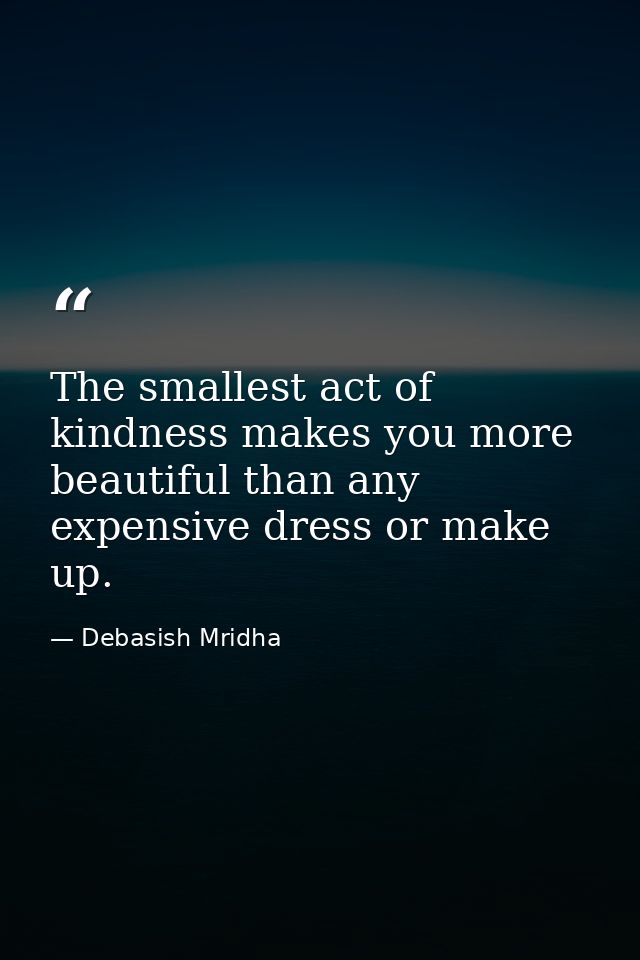 The smallest act of kindness makes you more beautiful than any expensive dress or make up. — Debasish Mridha