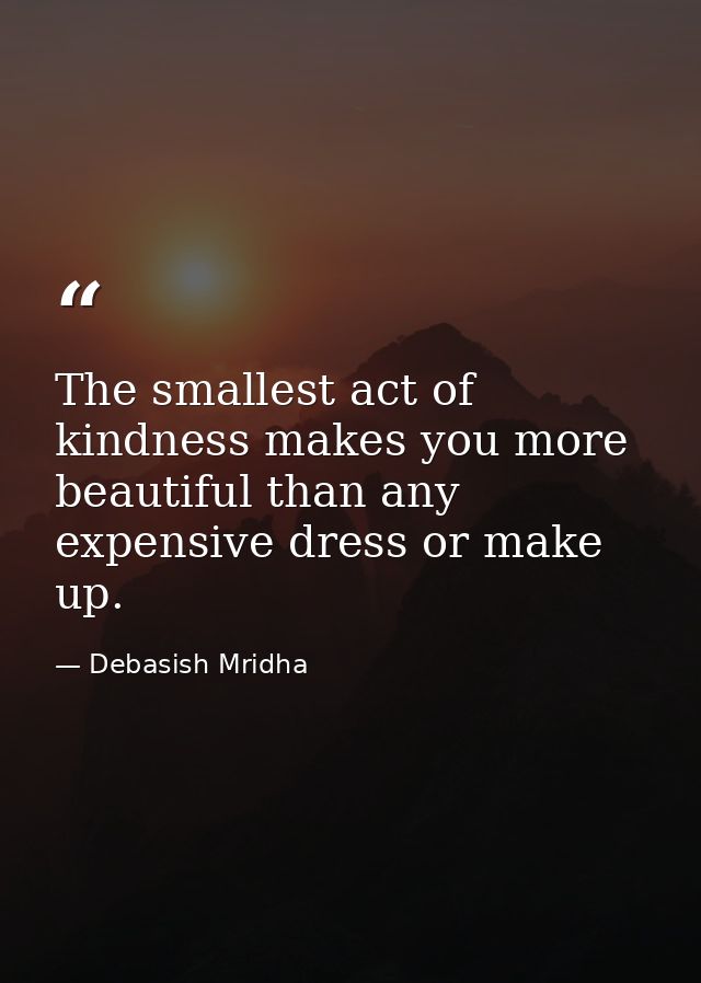 The smallest act of kindness makes you more beautiful than any expensive dress or make up. — Debasish Mridha