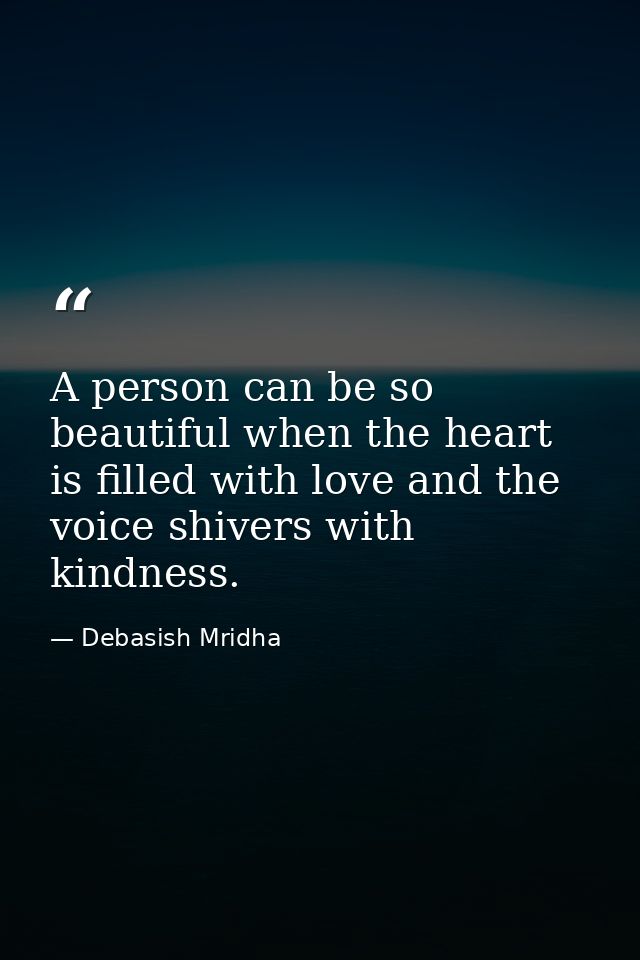 A person can be so beautiful when the heart is filled with love and the voice shivers with kindness. — Debasish Mridha