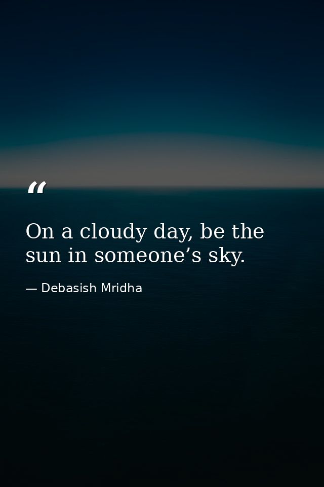 On a cloudy day, be the sun in someone’s sky. — Debasish Mridha