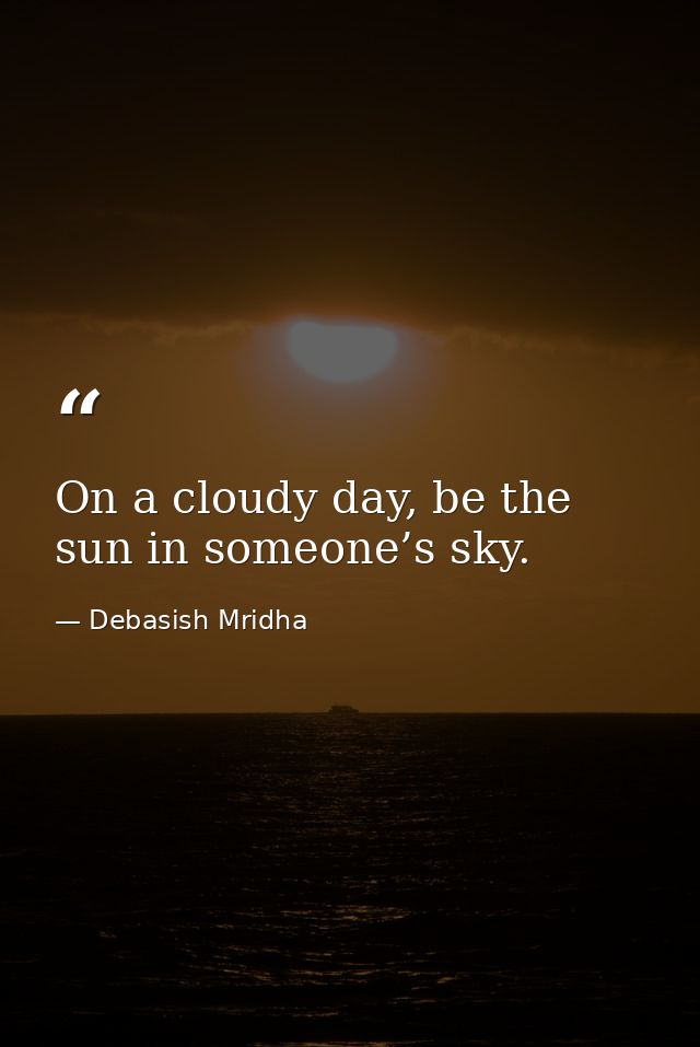 On a cloudy day, be the sun in someone’s sky. — Debasish Mridha