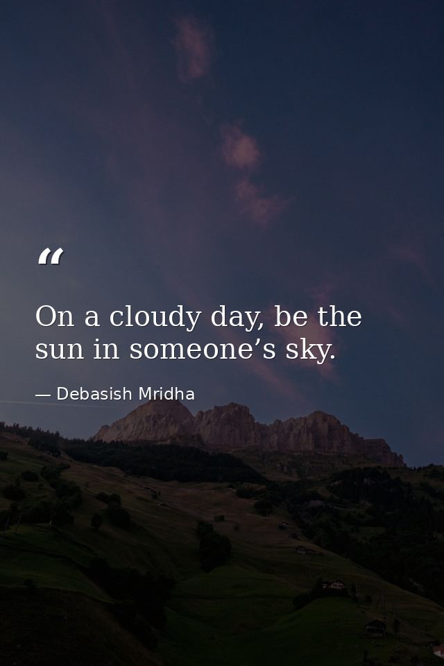 On a cloudy day, be the sun in someone’s sky. — Debasish Mridha