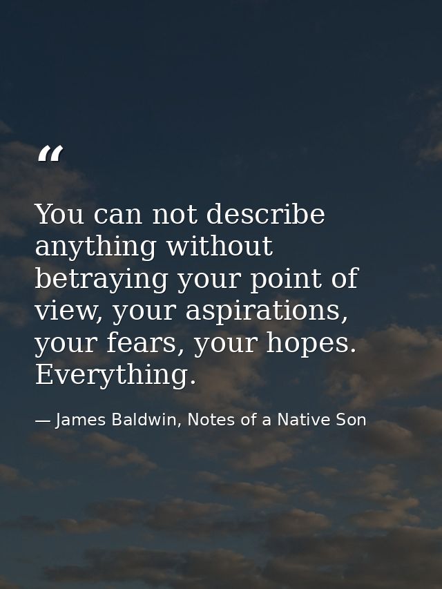 You can not describe anything without betraying your point of view, your aspirations, your fears, your hopes. Everything — James Baldwin, Notes of a Native Son