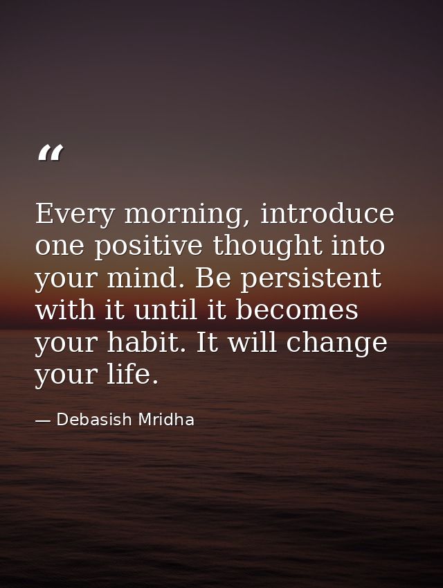 Every morning, introduce one positive thought into your mind. Be persistent with it until it becomes your habit. It will — Debasish Mridha