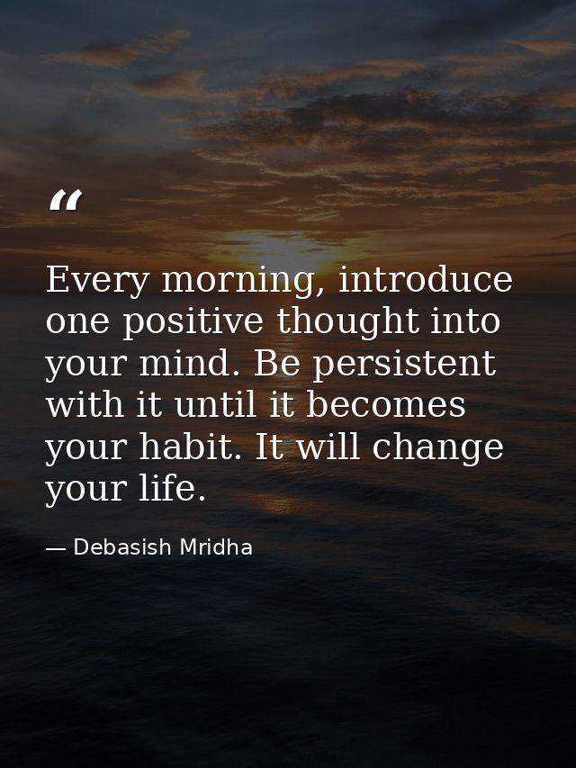 Every morning, introduce one positive thought into your mind. Be persistent with it until it becomes your habit. It will — Debasish Mridha
