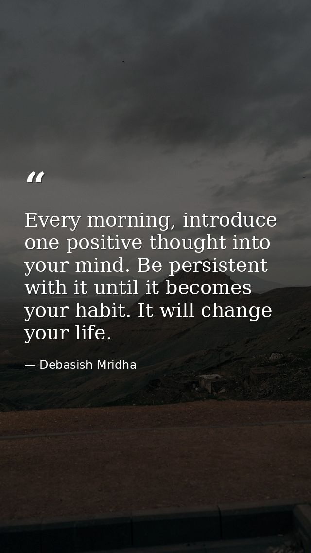 Every morning, introduce one positive thought into your mind. Be persistent with it until it becomes your habit. It will — Debasish Mridha