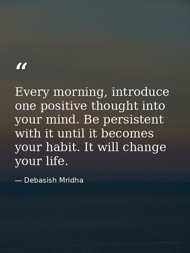 Every morning, introduce one positive thought into your mind. Be persistent with it until it becomes your habit. It will — Debasish Mridha