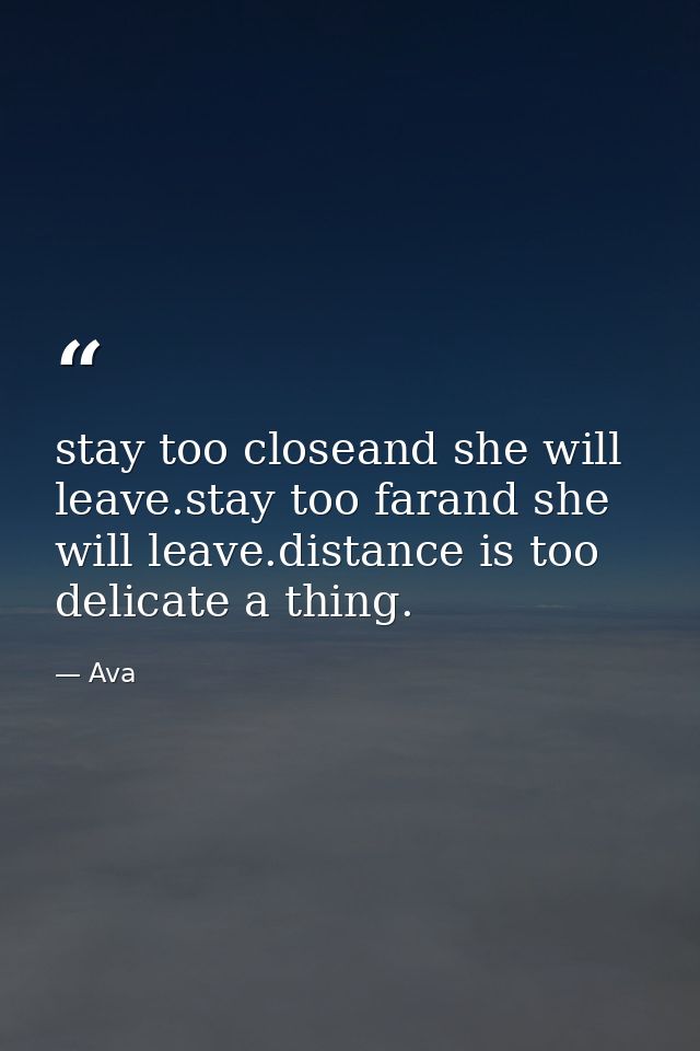 stay too closeand she will leave.stay too farand she will leave.distance is too delicate a thing. — Ava