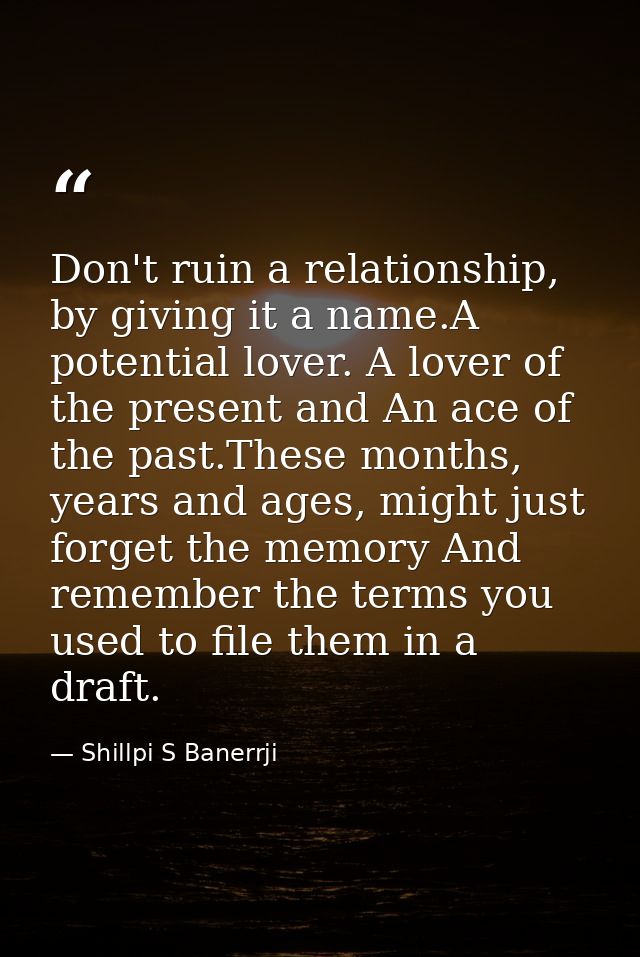 Don't ruin a relationship, by giving it a name.A potential lover. A lover of the present and An ace of the past.These mo — Shillpi S Banerrji