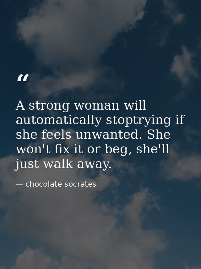 A strong woman will automatically stoptrying if she feels unwanted. She won't fix it or beg, she'll just walk away. — chocolate socrates