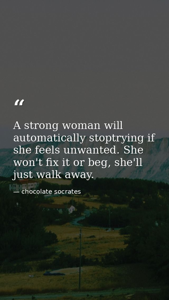 A strong woman will automatically stoptrying if she feels unwanted. She won't fix it or beg, she'll just walk away. — chocolate socrates