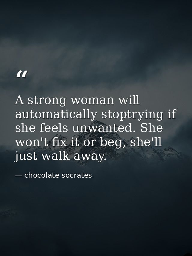A strong woman will automatically stoptrying if she feels unwanted. She won't fix it or beg, she'll just walk away. — chocolate socrates