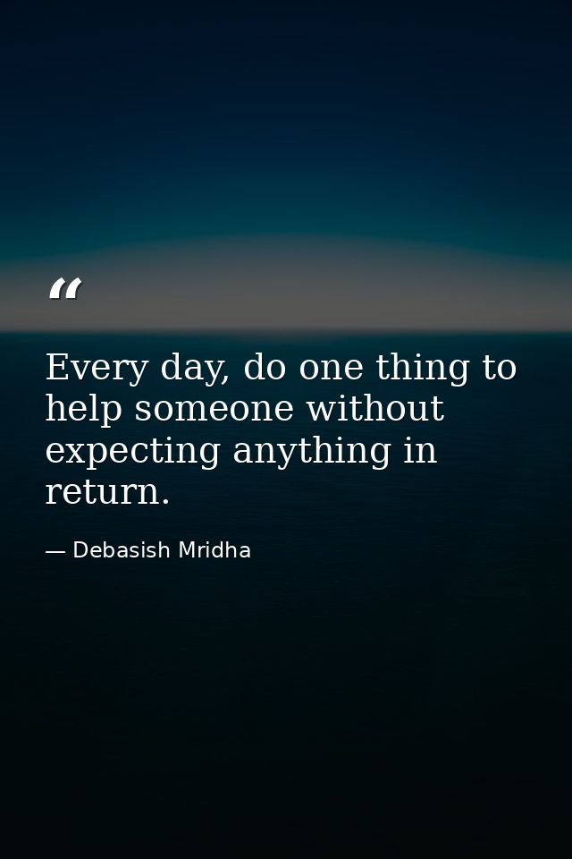 Every day, do one thing to help someone without expecting anything in return. — Debasish Mridha