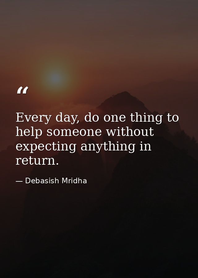 Every day, do one thing to help someone without expecting anything in return. — Debasish Mridha
