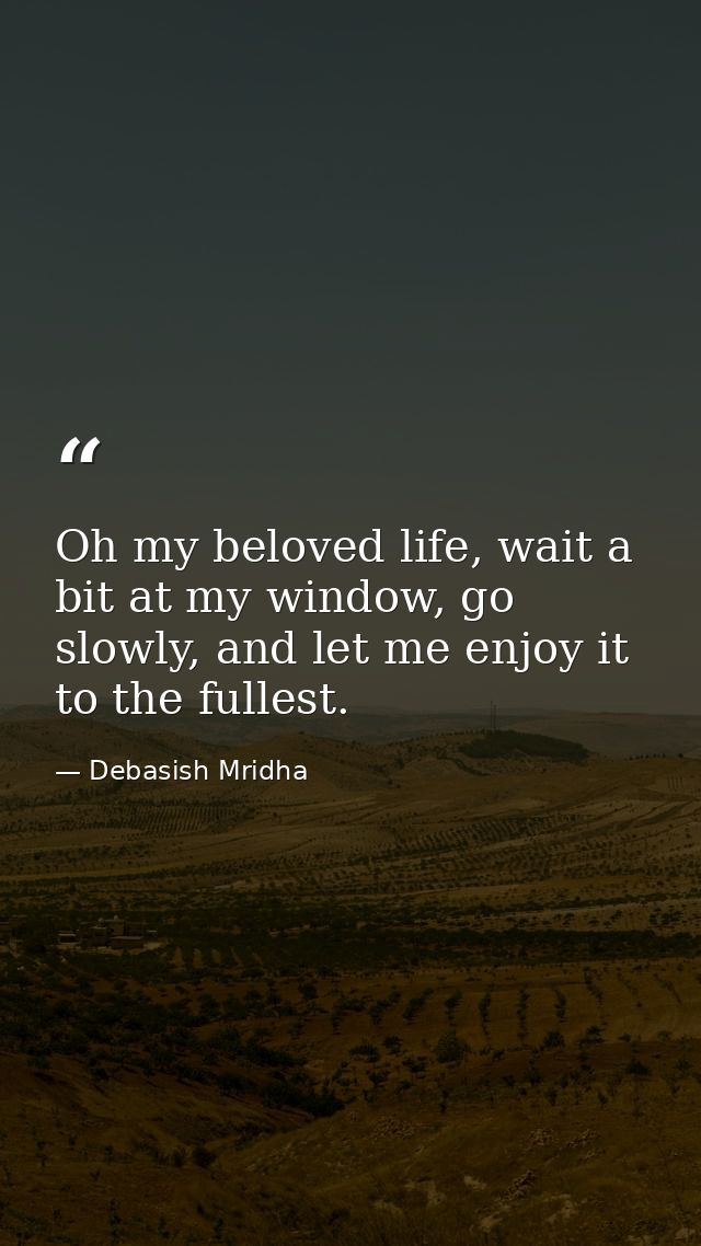 Oh my beloved life, wait a bit at my window, go slowly, and let me enjoy it to the fullest. — Debasish Mridha