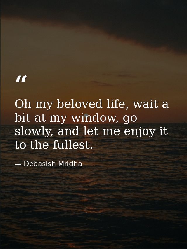 Oh my beloved life, wait a bit at my window, go slowly, and let me enjoy it to the fullest. — Debasish Mridha