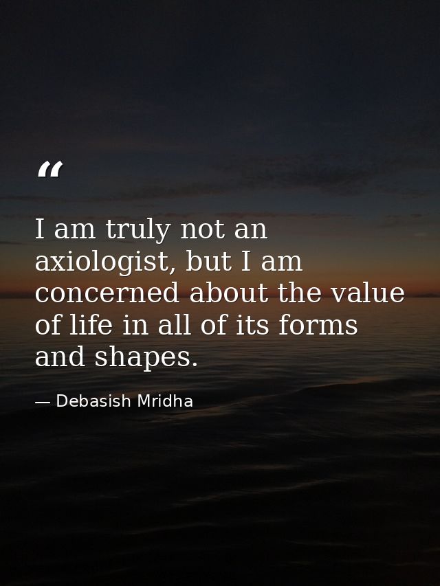 I am truly not an axiologist, but I am concerned about the value of life in all of its forms and shapes. — Debasish Mridha