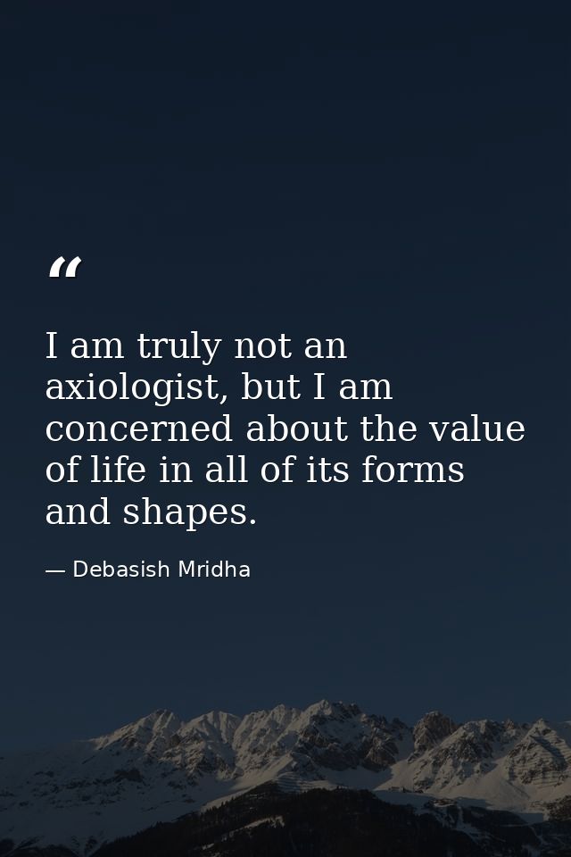 I am truly not an axiologist, but I am concerned about the value of life in all of its forms and shapes. — Debasish Mridha