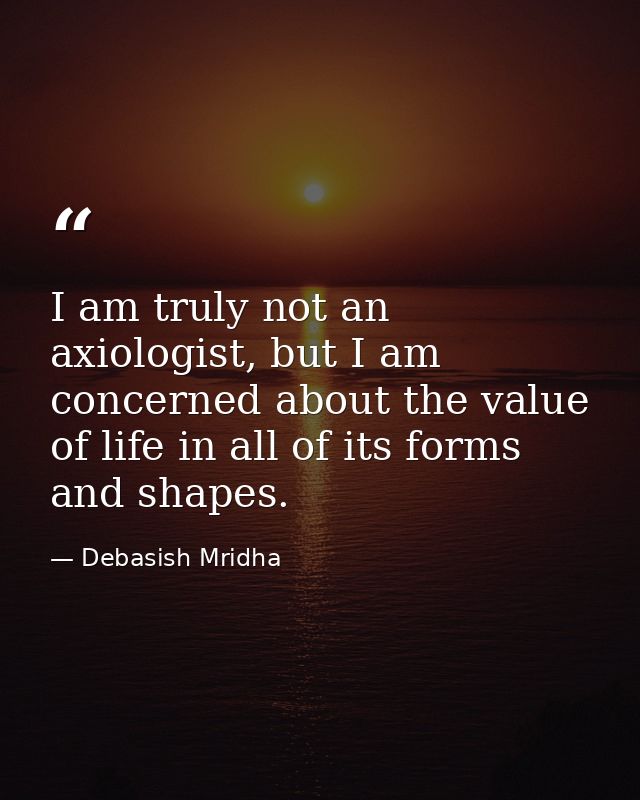 I am truly not an axiologist, but I am concerned about the value of life in all of its forms and shapes. — Debasish Mridha