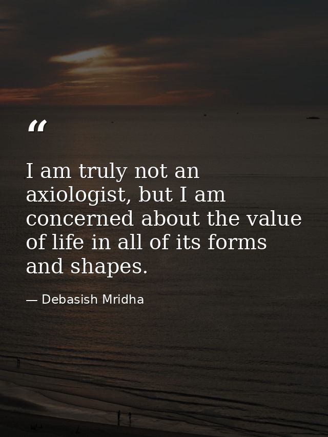 I am truly not an axiologist, but I am concerned about the value of life in all of its forms and shapes. — Debasish Mridha