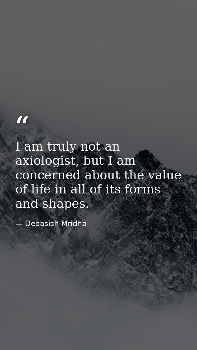 I am truly not an axiologist, but I am concerned about the value of life in all of its forms and shapes. — Debasish Mridha