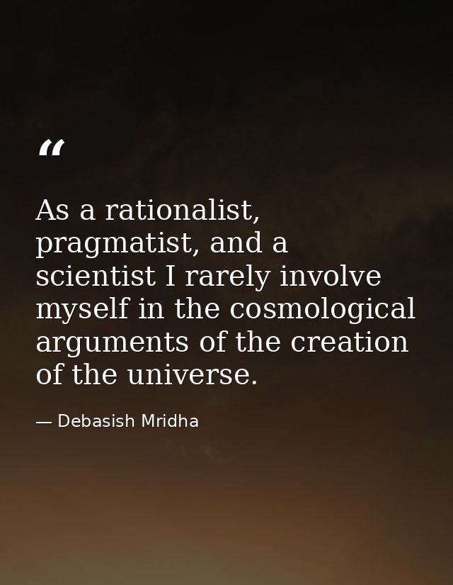 As a rationalist, pragmatist, and a scientist I rarely involve myself in the cosmological arguments of the creation of t — Debasish Mridha