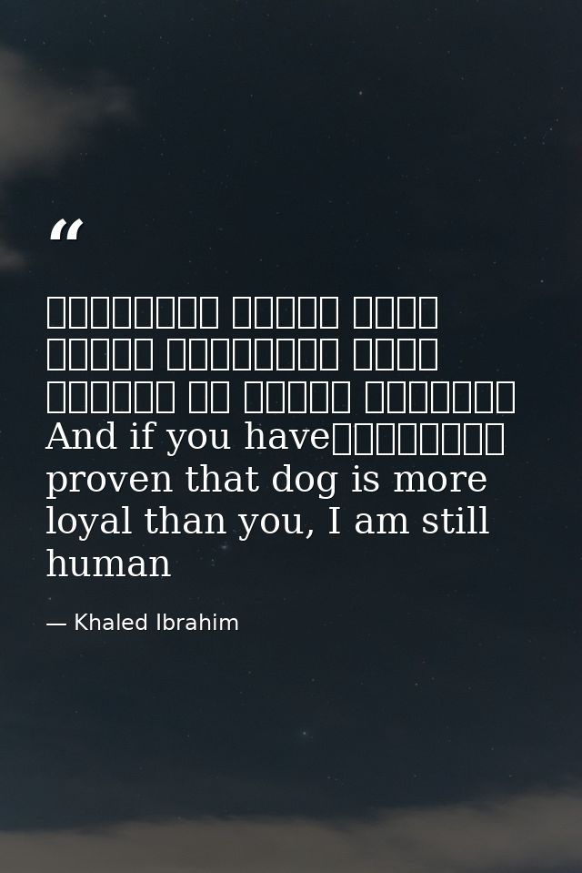 وإذا أنْتَ أثْبَتتَ أنَّ الكَلْبَ أوْفى مِنْكَ، فَأنا ما زِلْتُ إنْسانًاAnd if you have proven that dog is more loyal th — Khaled Ibrahim