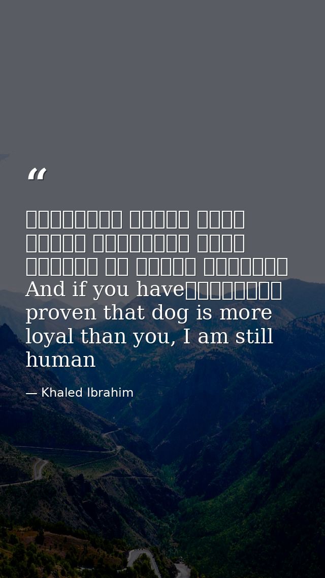 وإذا أنْتَ أثْبَتتَ أنَّ الكَلْبَ أوْفى مِنْكَ، فَأنا ما زِلْتُ إنْسانًاAnd if you have proven that dog is more loyal th — Khaled Ibrahim