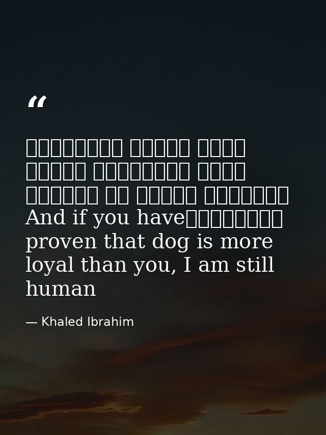 وإذا أنْتَ أثْبَتتَ أنَّ الكَلْبَ أوْفى مِنْكَ، فَأنا ما زِلْتُ إنْسانًاAnd if you have proven that dog is more loyal th — Khaled Ibrahim