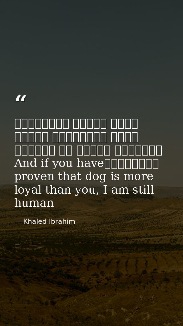 وإذا أنْتَ أثْبَتتَ أنَّ الكَلْبَ أوْفى مِنْكَ، فَأنا ما زِلْتُ إنْسانًاAnd if you have proven that dog is more loyal th — Khaled Ibrahim