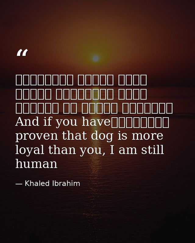 وإذا أنْتَ أثْبَتتَ أنَّ الكَلْبَ أوْفى مِنْكَ، فَأنا ما زِلْتُ إنْسانًاAnd if you have proven that dog is more loyal th — Khaled Ibrahim