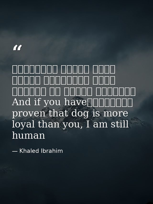 وإذا أنْتَ أثْبَتتَ أنَّ الكَلْبَ أوْفى مِنْكَ، فَأنا ما زِلْتُ إنْسانًاAnd if you have proven that dog is more loyal th — Khaled Ibrahim