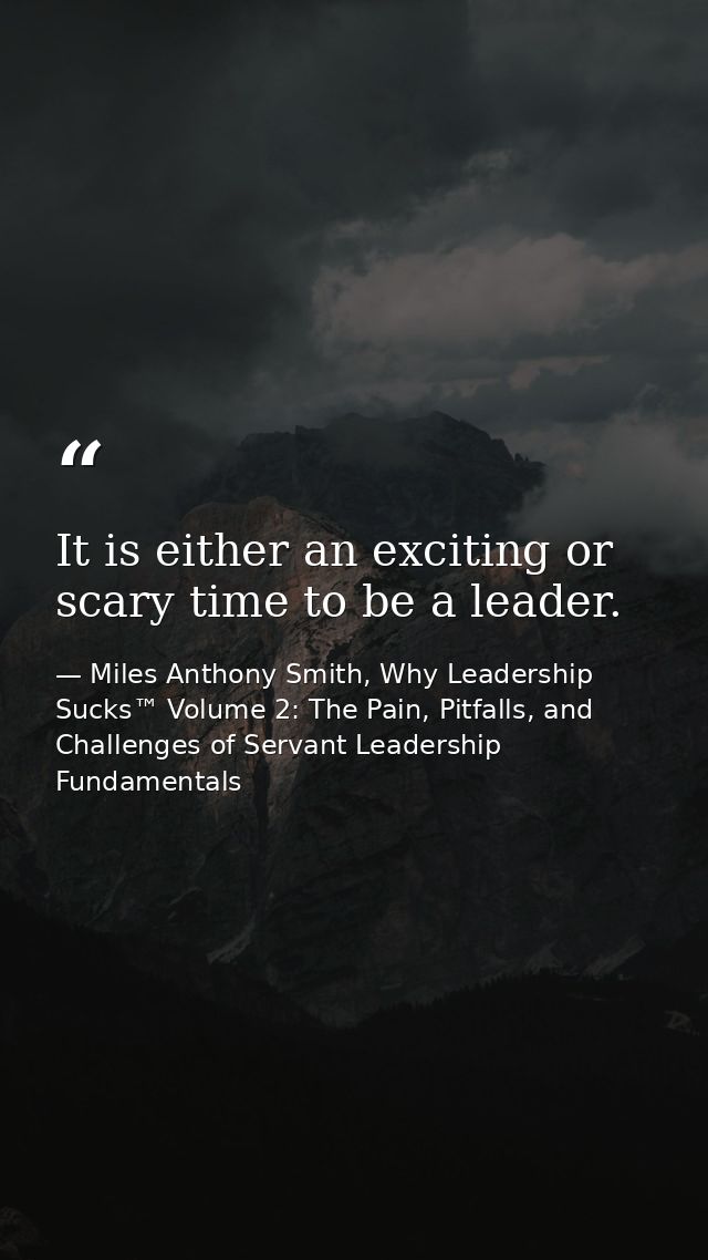 It is either an exciting or scary time to be a leader. — Miles Anthony Smith, Why Leadership Sucks™ Volume 2: The Pain, Pitfalls, and Challenges of Servant Leadership Fundamentals