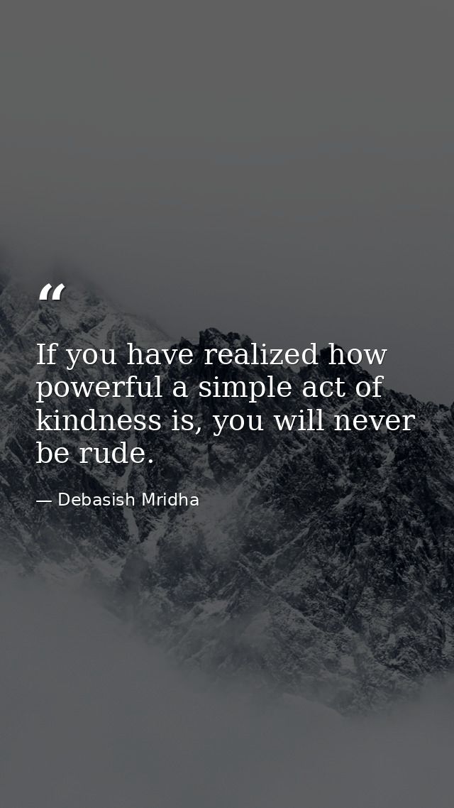 If you have realized how powerful a simple act of kindness is, you will never be rude. — Debasish Mridha