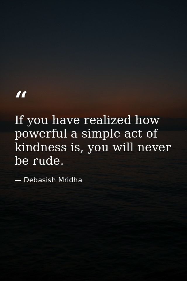 If you have realized how powerful a simple act of kindness is, you will never be rude. — Debasish Mridha