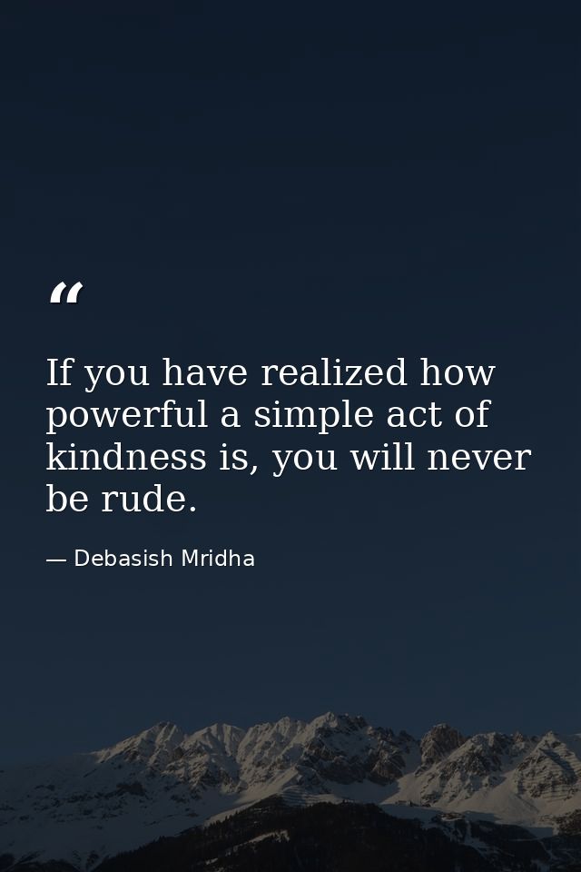 If you have realized how powerful a simple act of kindness is, you will never be rude. — Debasish Mridha