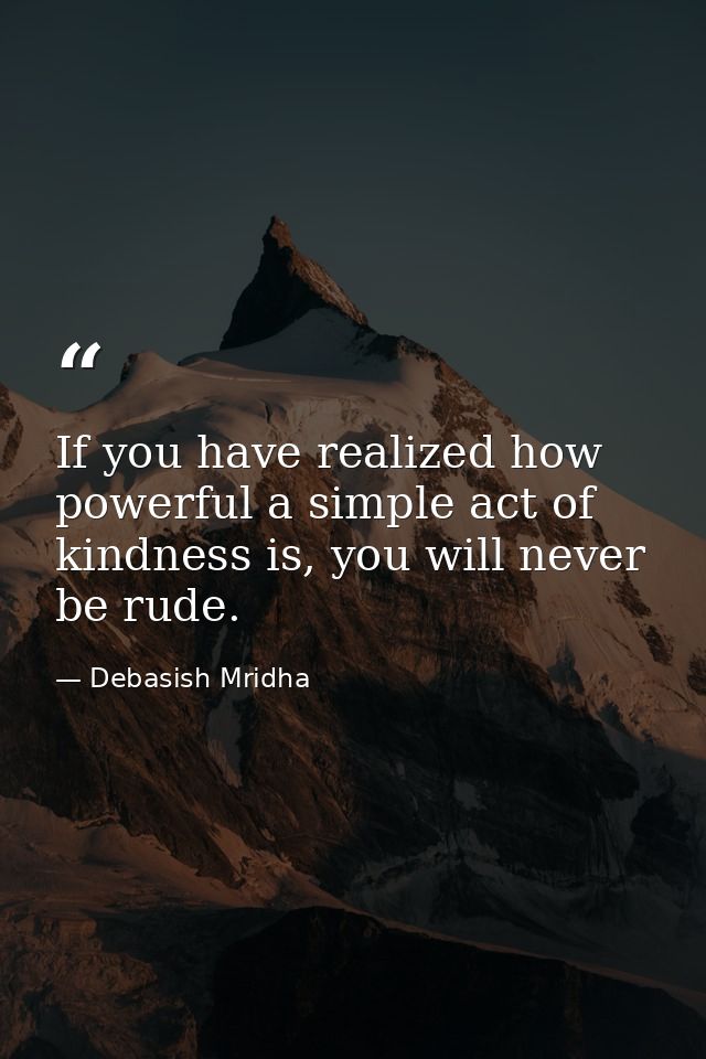 If you have realized how powerful a simple act of kindness is, you will never be rude. — Debasish Mridha