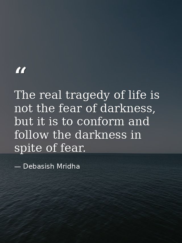The real tragedy of life is not the fear of darkness, but it is to conform and follow the darkness in spite of fear. — Debasish Mridha
